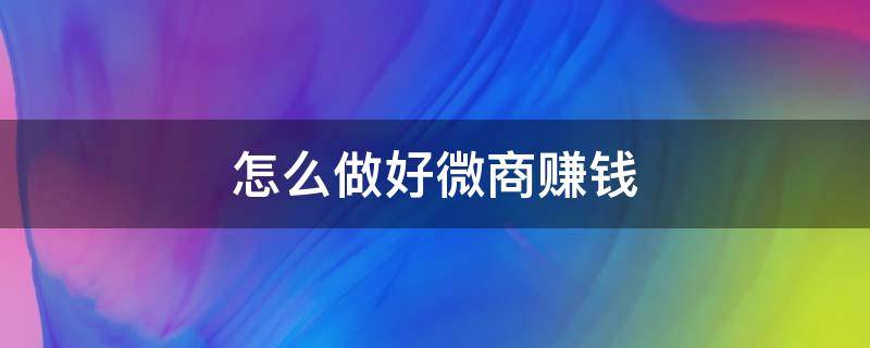 怎么做好微商赚钱 如何做微商赚钱