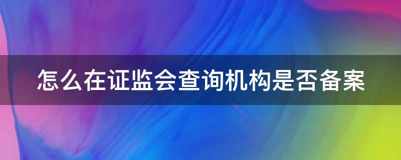 怎么在证监会查询机构是否备案（怎么在证监会查询机构是否备案过）