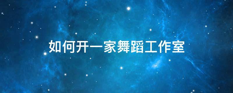 如何开一家舞蹈工作室 如何开一家舞蹈工作室呢