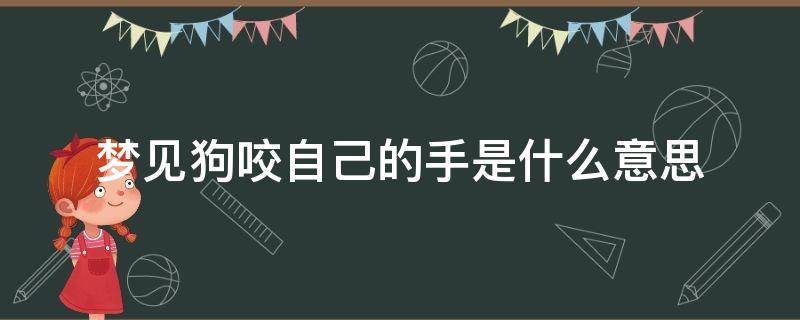 梦见狗咬自己的手是什么意思（梦见狗咬自己的手是什么意思周公解梦）