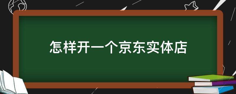 怎样开一个京东实体店（怎么开一个京东实体店）