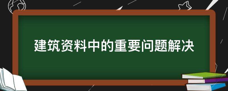 建筑资料中的重要问题解决 建筑资料中的重要问题解决措施