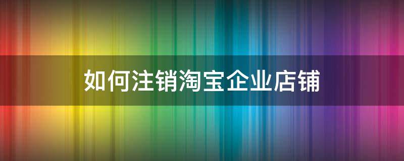 如何注销淘宝企业店铺 如何注销淘宝企业店铺会员