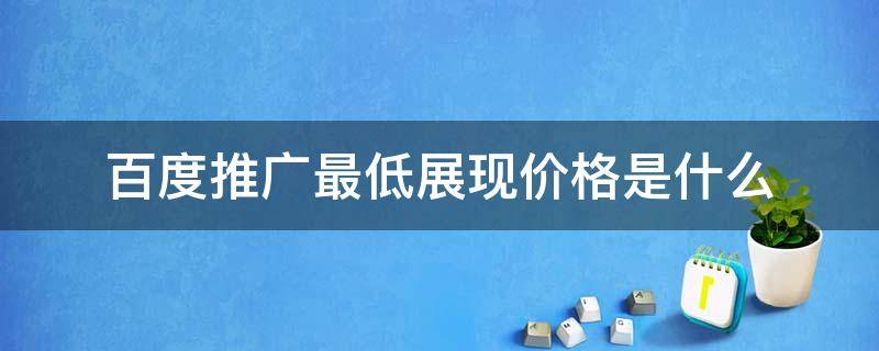 百度推广最低展现价格是什么（百度推广最低点击费）