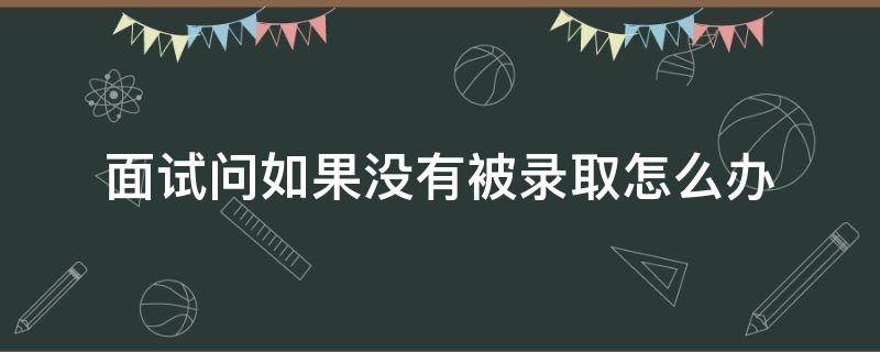 面试问如果没有被录取怎么办 面试问如果没被录用怎么办