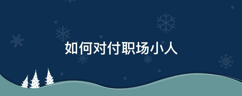 如何对付职场小人 如何对付职场小人领导