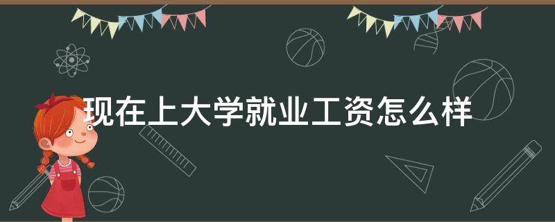 现在上大学就业工资怎么样（一般大学生就业工资多少）