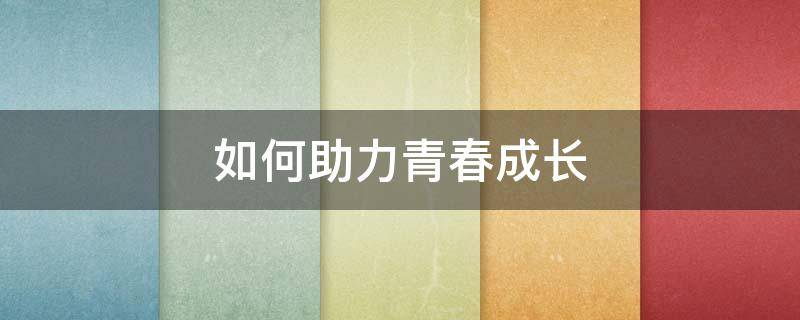 如何助力青春成长 如何助力青春成长政治大题