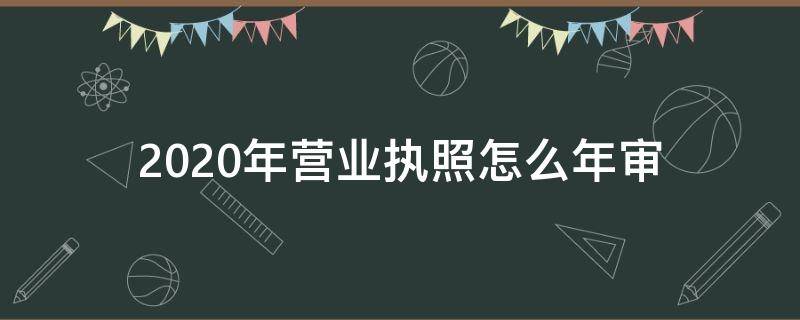 2020年营业执照怎么年审 2020年营业执照怎么年审不了