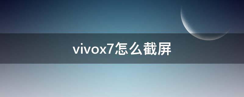 vivox7怎么截屏 vivox7怎么截屏手机屏幕