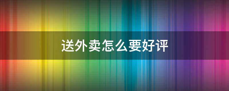 送外卖怎么要好评 送外卖怎么要好评短信