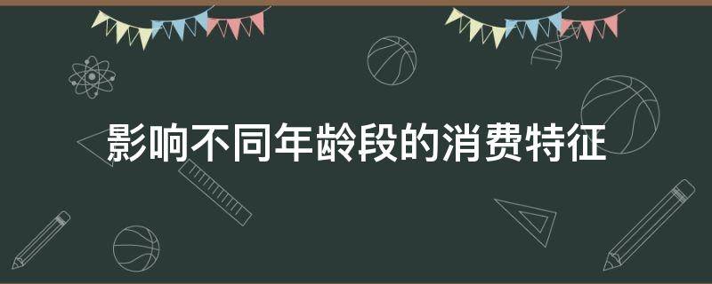 影响不同年龄段的消费特征 影响不同年龄段的消费特征有哪些