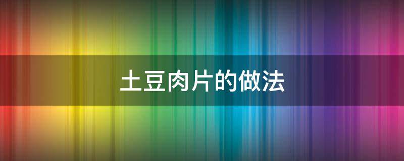 土豆肉片的做法 土豆肉片的做法大全家常