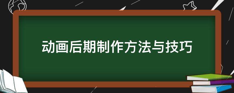 动画后期制作方法与技巧 动画后期制作方法与技巧有哪些