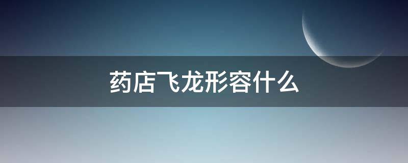 药店飞龙形容什么 药店飞龙这个成语是什么意思