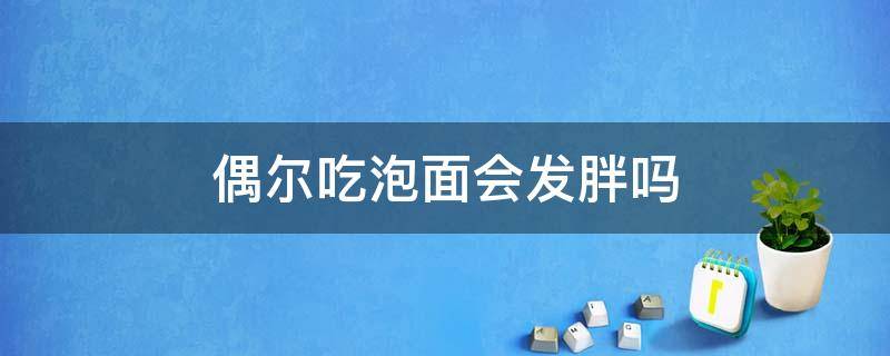 偶尔吃泡面会发胖吗 一包方便面等于几碗饭