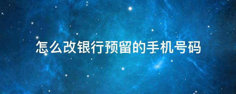 怎么改银行预留的手机号码 怎么改银行预留手机号码建设银行