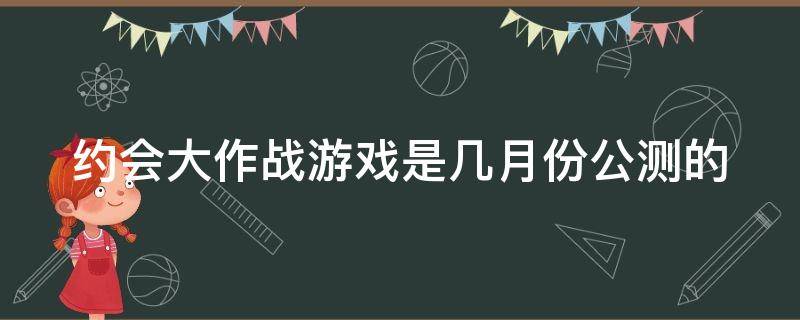 约会大作战游戏是几月份公测的（约会大作战手游什么时候上线）