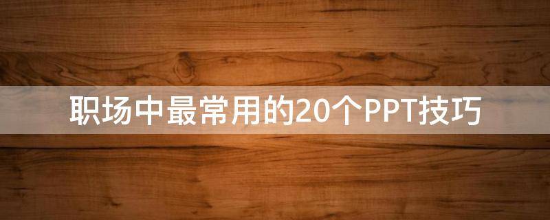 职场中最常用的20个PPT技巧 职场中最常用的20个ppt技巧有哪些