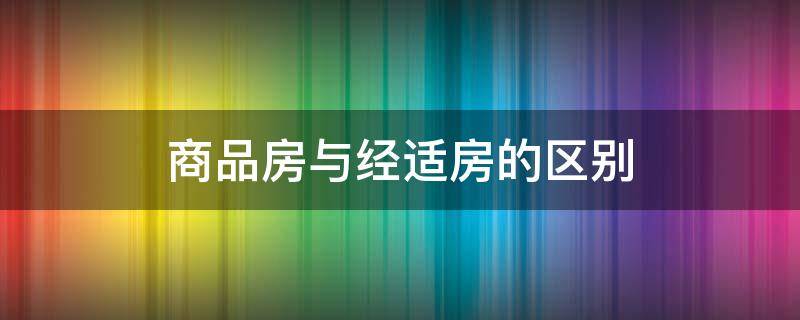 商品房与经适房的区别 商品房与经适房的区别