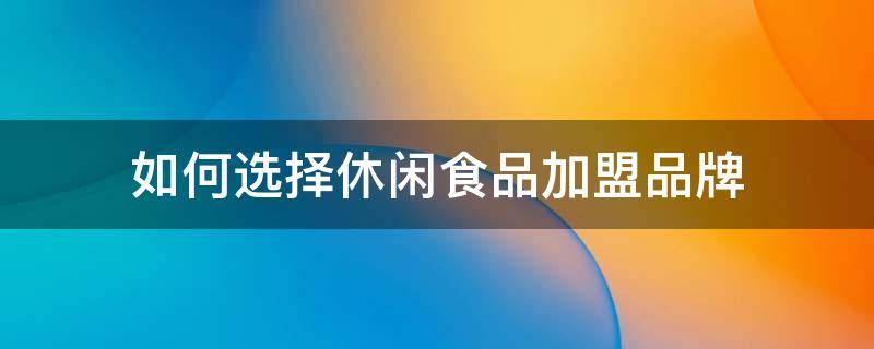 如何选择休闲食品加盟品牌 如何选择休闲食品加盟品牌店