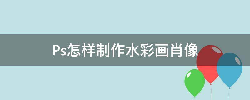 Ps怎样制作水彩画肖像（ps怎样制作水彩画肖像视频）