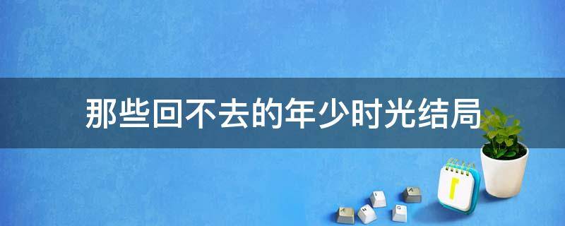 那些回不去的年少时光结局（那些回不去的年少时光结局续写）