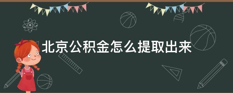 北京公积金怎么提取出来 北京公积金怎么提取出来2023年