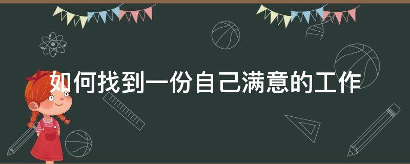 如何找到一份自己满意的工作（如何找到满意的工作网易公开课）