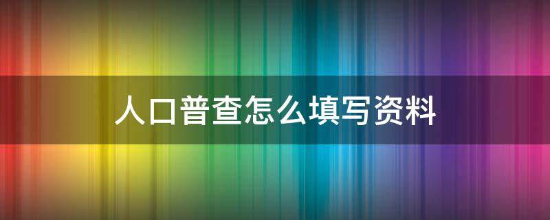 人口普查怎么填写资料（人口普查要怎么填写）