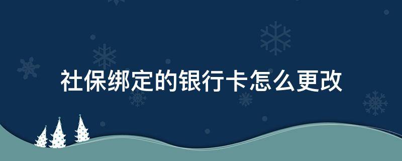 社保绑定的银行卡怎么更改（社保绑定的银行卡怎么更改信息）