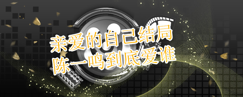 亲爱的自己结局陈一鸣到底爱谁 亲爱的自己结局陈一鸣和谁在一起了