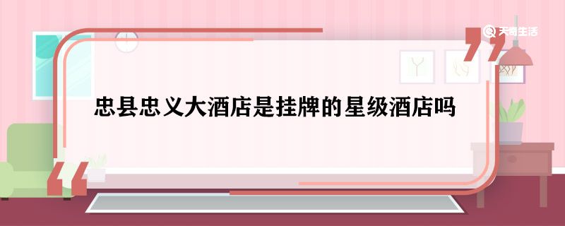 忠县忠义大酒店是挂牌的星级酒店吗 忠县忠义大酒店是星级酒店吗