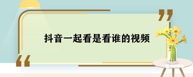 抖音一起看是看谁的视频 抖音一起看是什么视频