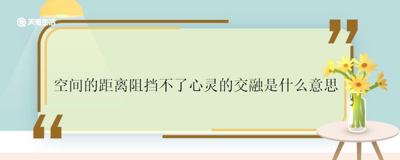 空间的距离阻挡不了心灵的交融是什么意思 空间的距离阻挡不了心灵的交融啥意思