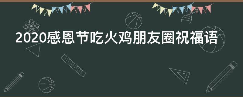 2021感恩节吃火鸡朋友圈祝福语 2021感恩节吃火鸡朋友圈祝福语怎么写