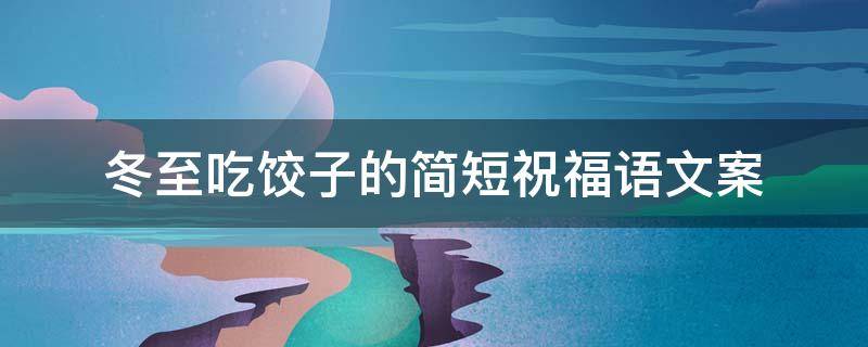 冬至吃饺子的简短祝福语文案 冬至吃饺子祝福短信