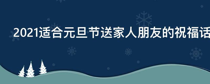 2021适合元旦节送家人朋友的祝福话语 元旦给家人朋友的祝福语