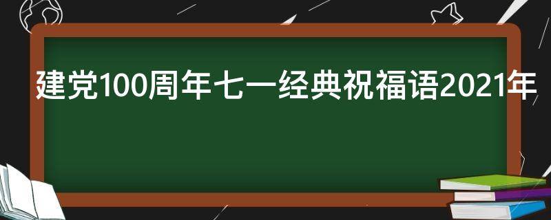 建党100周年七一经典祝福语2021年（建党100周年七一暖心祝福语）