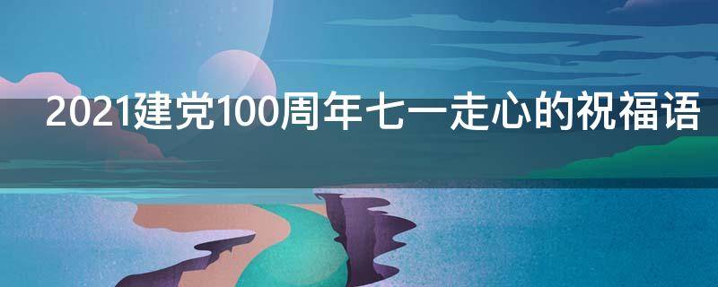 2021建党100周年七一走心的祝福语 2021.7.1建党100周年祝福语