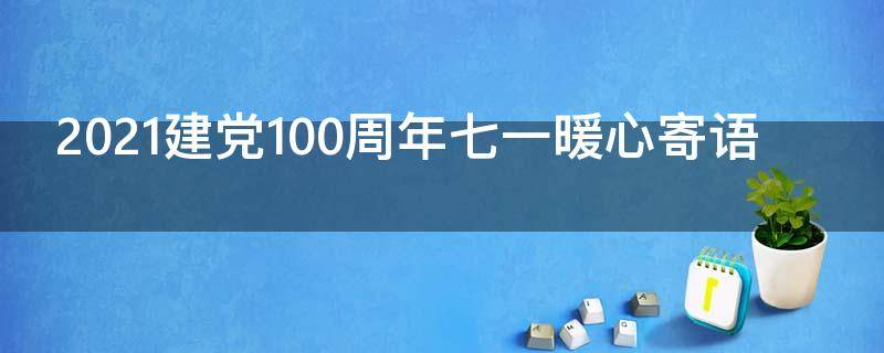 2021建党100周年七一暖心寄语（七一建党一百周年的祝福语）