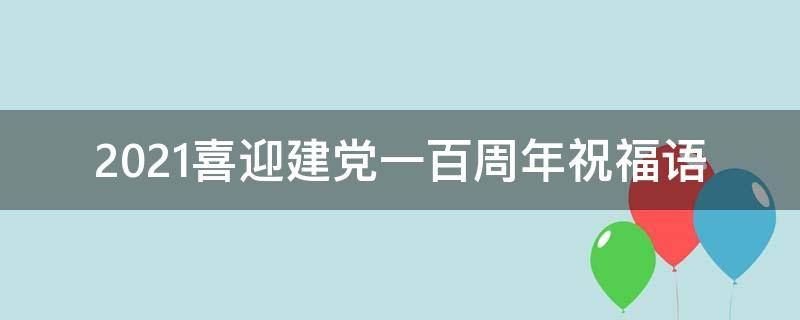 2021喜迎建党一百周年祝福语 2021喜迎建党一百周年祝福语简短