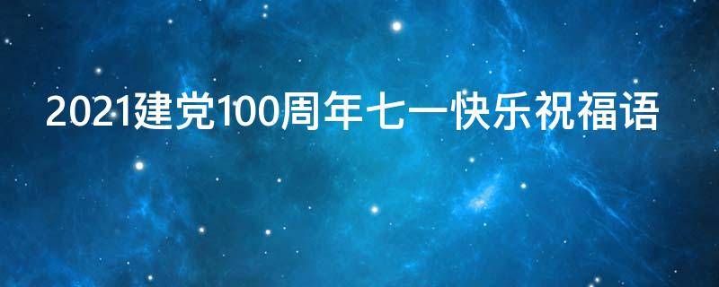 2021建党100周年七一快乐祝福语 建党100周年七一暖心祝福语