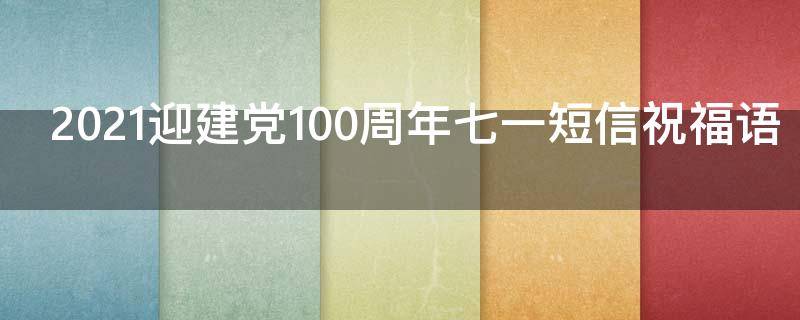 2021迎建党100周年七一短信祝福语 迎接建党100周年祝福寄语