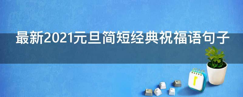 最新2021元旦简短经典祝福语句子（2021元旦祝福语句简短唯美）