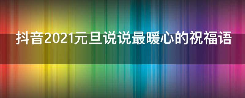 抖音2021元旦说说最暖心的祝福语（抖音元旦祝福语大全简短10个字）