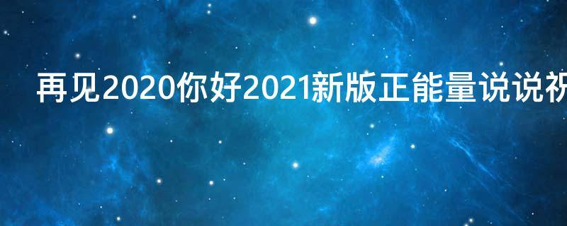 再见2021你好2021新版正能量说说祝福语 2019再见2020你好的心情说说