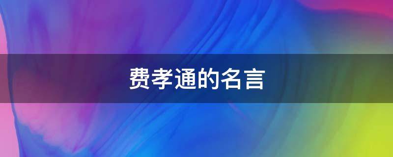 费孝通的名言 费孝通名言各美其美申论