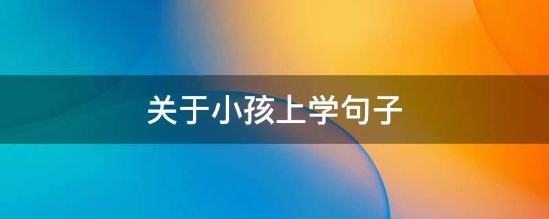关于小孩上学句子 关于小孩上学句子大全