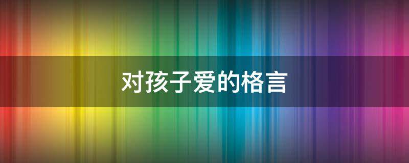 对孩子爱的格言（对孩子爱的名言名句）